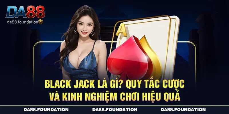 Black Jack Là Gì? Quy Tắc Cược Và Kinh Nghiệm Chơi Hiệu Quả